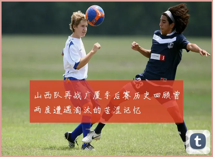 山西队再战广厦季后赛历史回顾曾两度遭遇淘汰的苦涩记忆