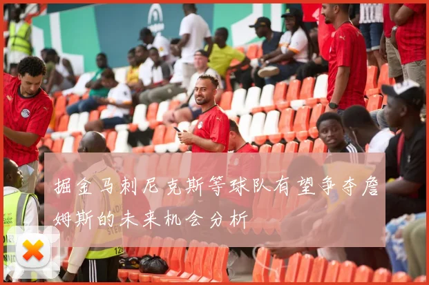掘金马刺尼克斯等球队有望争夺詹姆斯的未来机会分析