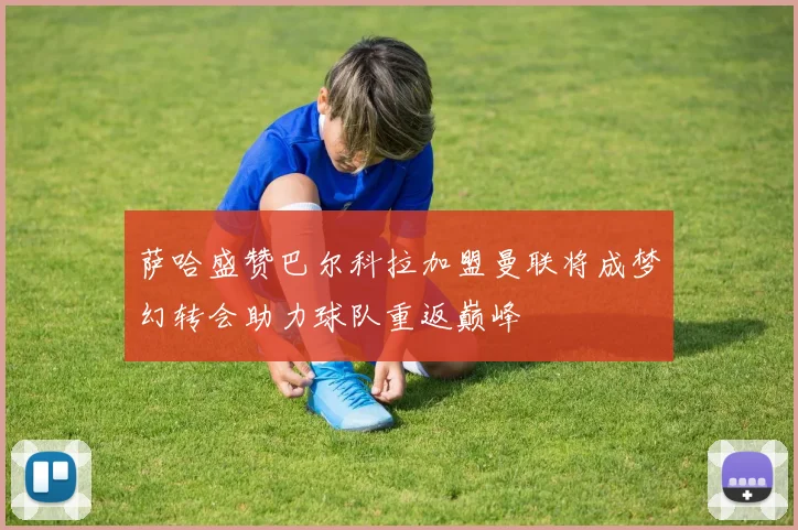 萨哈盛赞巴尔科拉加盟曼联将成梦幻转会助力球队重返巅峰
