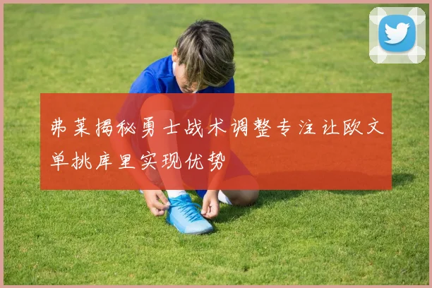 弗莱揭秘勇士战术调整专注让欧文单挑库里实现优势
