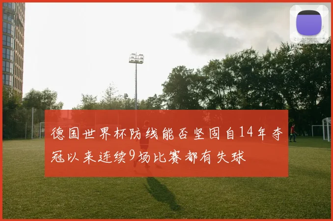 德国世界杯防线能否坚固自14年夺冠以来连续9场比赛都有失球