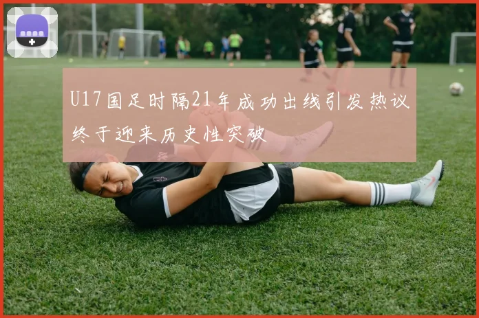 U17国足时隔21年成功出线引发热议终于迎来历史性突破