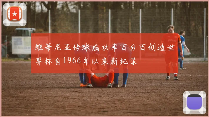 维蒂尼亚传球成功率百分百创造世界杯自1966年以来新纪录