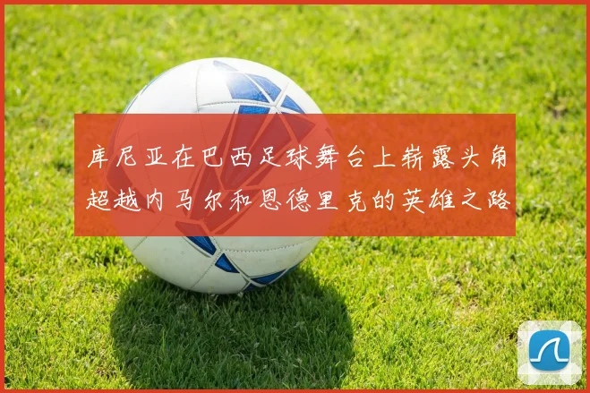 库尼亚在巴西足球舞台上崭露头角超越内马尔和恩德里克的英雄之路
