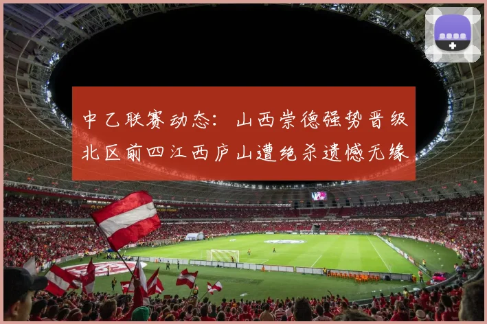 中乙联赛动态：山西崇德强势晋级北区前四江西庐山遭绝杀遗憾无缘南区前四