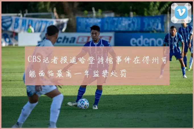 CBS记者报道哈登持枪事件在得州可能面临最高一年监禁处罚