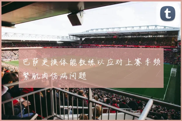 巴萨更换体能教练以应对上赛季频繁肌肉伤病问题