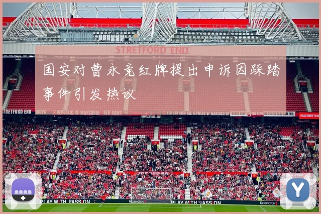 国安对曹永竞红牌提出申诉因踩踏事件引发热议