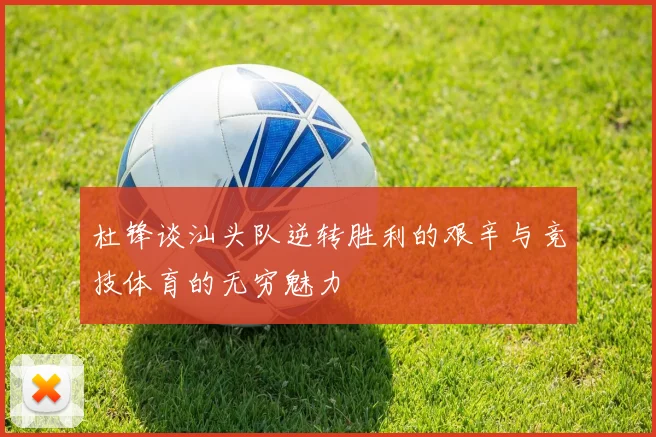杜锋谈汕头队逆转胜利的艰辛与竞技体育的无穷魅力