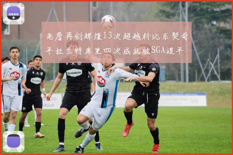 老詹再创辉煌13次超越科比东契奇平杜兰特库里四次成就被SGA追平
