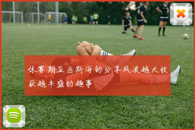 休赛期亚当斯海钓分享风浪越大收获越丰盛的趣事