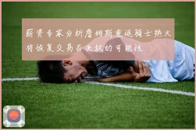 薪资专家分析詹姆斯重返骑士热火将恢复交易否决权的可能性