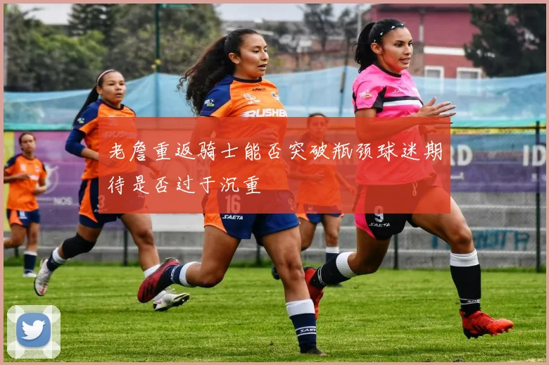 老詹重返骑士能否突破瓶颈球迷期待是否过于沉重