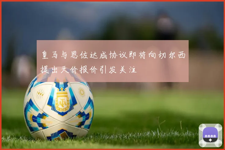 皇马与恩佐达成协议即将向切尔西提出天价报价引发关注