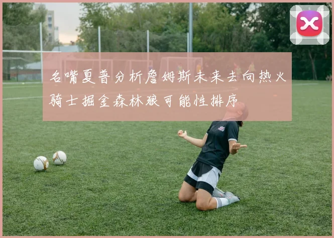 名嘴夏普分析詹姆斯未来去向热火骑士掘金森林狼可能性排序