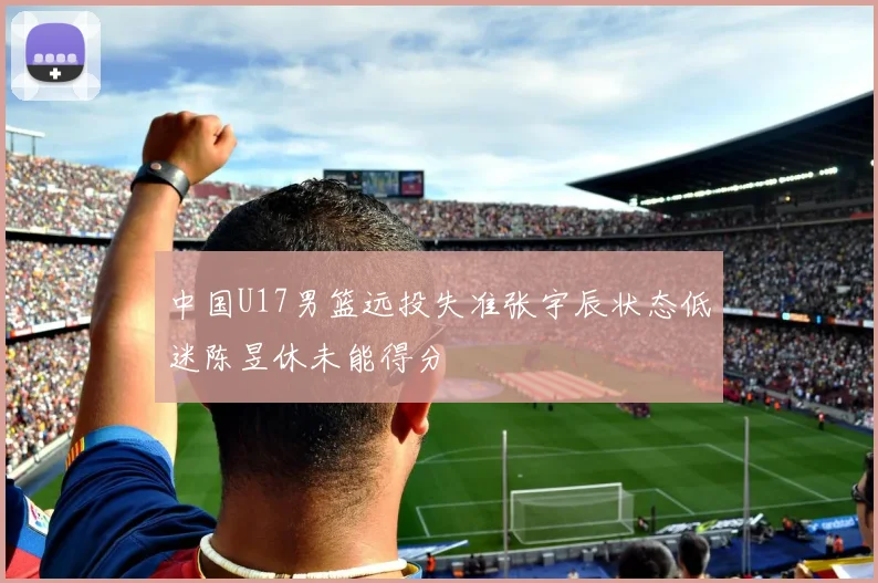中国U17男篮远投失准张宇辰状态低迷陈昱休未能得分