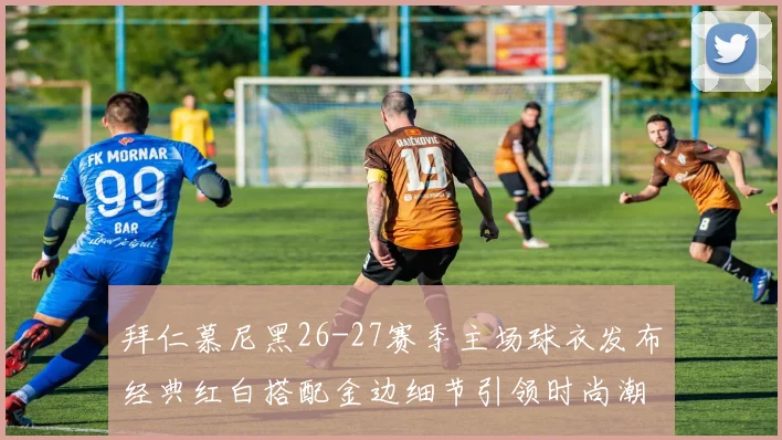 拜仁慕尼黑26-27赛季主场球衣发布经典红白搭配金边细节引领时尚潮流