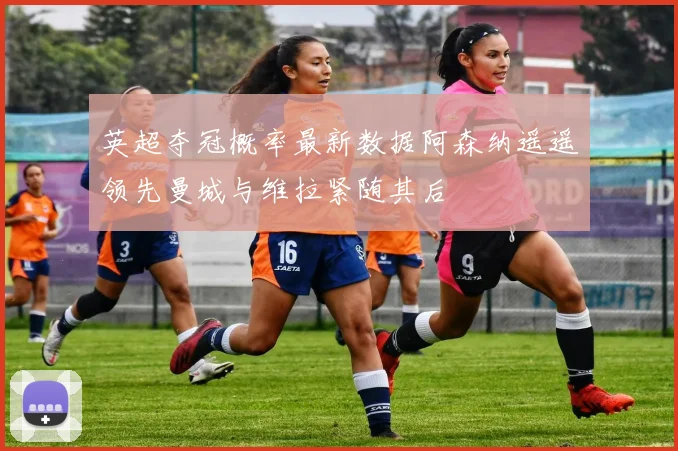 英超夺冠概率最新数据阿森纳遥遥领先曼城与维拉紧随其后