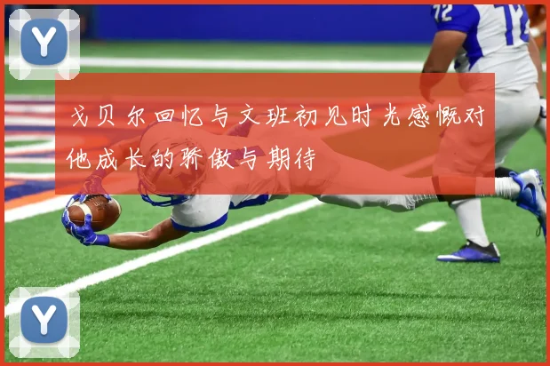 戈贝尔回忆与文班初见时光感慨对他成长的骄傲与期待
