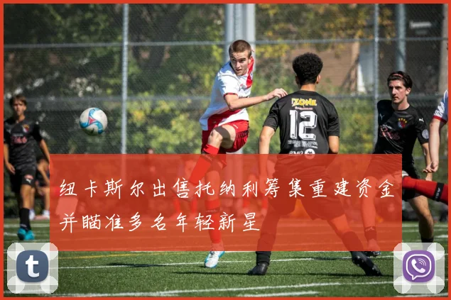 纽卡斯尔出售托纳利筹集重建资金并瞄准多名年轻新星
