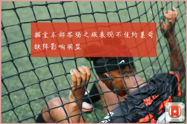 掘金东部客场之旅表现不佳约基奇缺阵影响明显