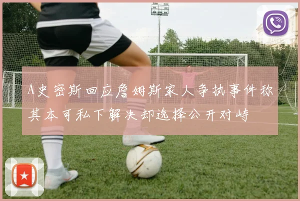 A史密斯回应詹姆斯家人争执事件称其本可私下解决却选择公开对峙