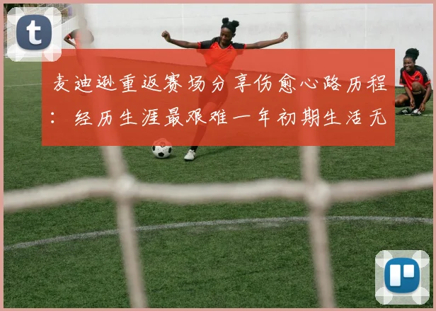 麦迪逊重返赛场分享伤愈心路历程：经历生涯最艰难一年初期生活无法自理