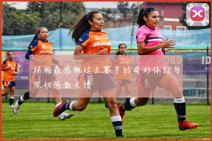 杨瀚森感慨过去赛季的奇妙体验与深切感激之情