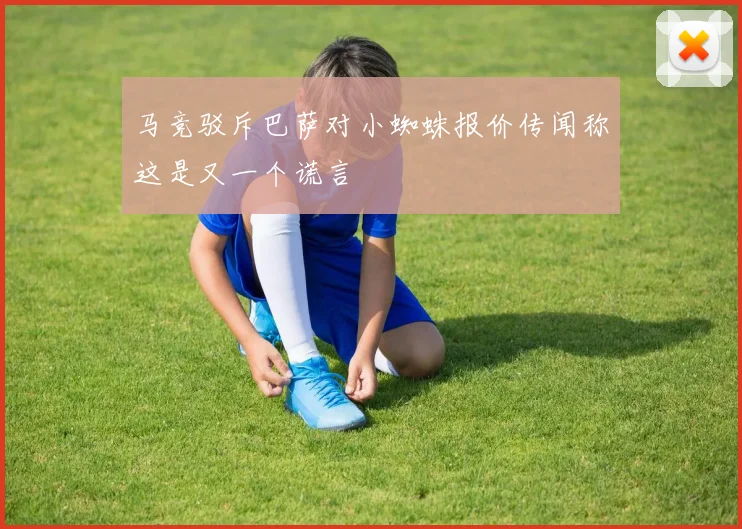 马竞驳斥巴萨对小蜘蛛报价传闻称这是又一个谎言
