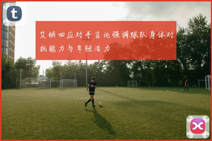 艾顿回应对手言论强调球队身体对抗能力与年轻活力