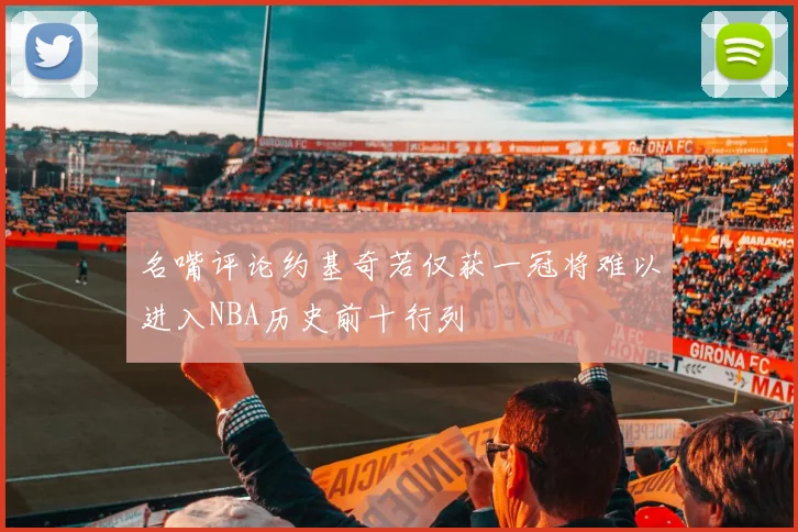 名嘴评论约基奇若仅获一冠将难以进入NBA历史前十行列