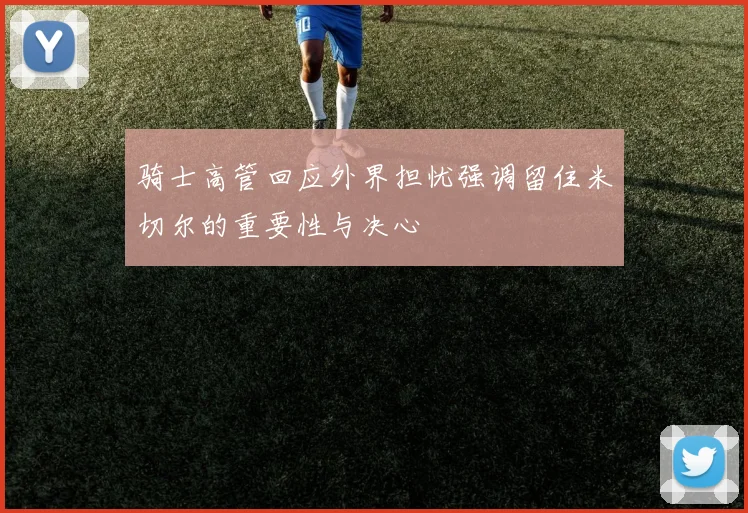 骑士高管回应外界担忧强调留住米切尔的重要性与决心