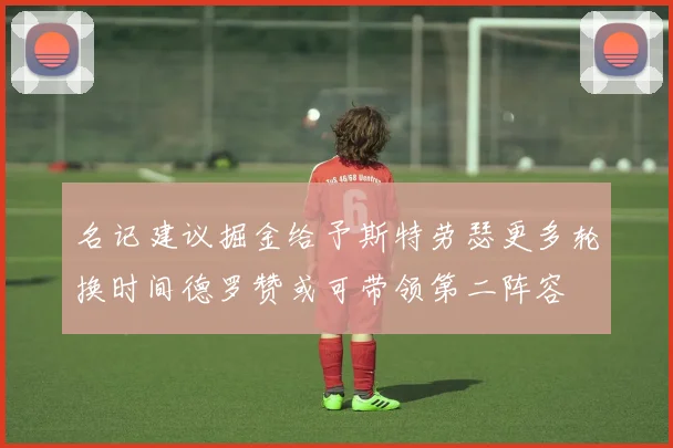 名记建议掘金给予斯特劳瑟更多轮换时间德罗赞或可带领第二阵容